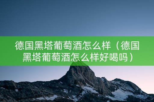 德国黑塔葡萄酒怎么样（德国黑塔葡萄酒怎么样好喝吗）