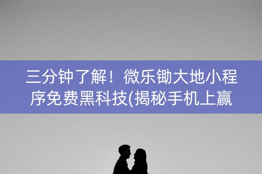 三分钟了解！微乐锄大地小程序免费黑科技(揭秘手机上赢的秘诀)