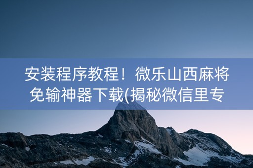 安装程序教程！微乐山西麻将免输神器下载(揭秘微信里专用神器下载)