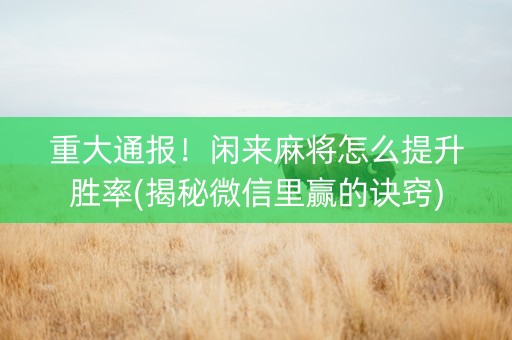 重大通报！闲来麻将怎么提升胜率(揭秘微信里赢的诀窍)