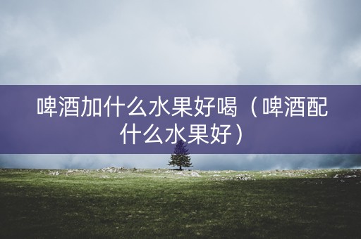 详细阅读:啤酒加什么水果好喝(啤酒配什么水果好) 啤酒加什么水果好喝(啤酒配什么水果好)