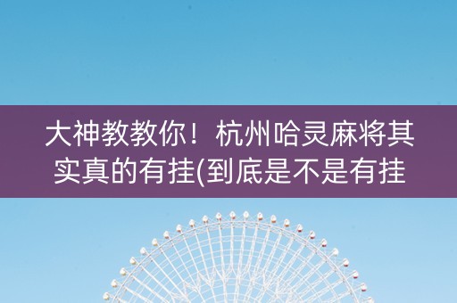 大神教教你！杭州哈灵麻将其实真的有挂(到底是不是有挂)