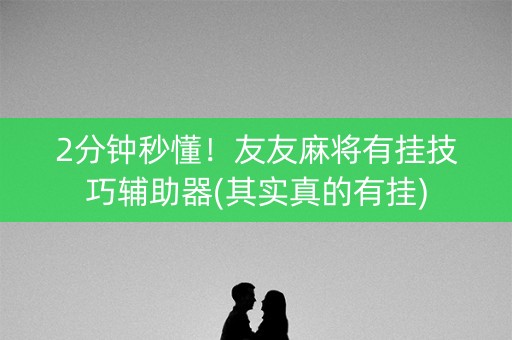 2分钟秒懂！友友麻将有挂技巧辅助器(其实真的有挂)