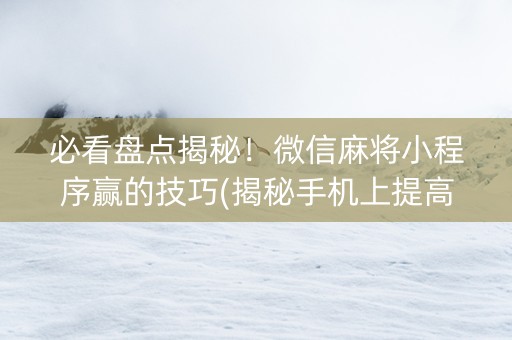 必看盘点揭秘！微信麻将小程序赢的技巧(揭秘手机上提高胜率)