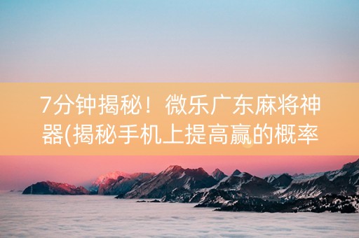 7分钟揭秘！微乐广东麻将神器(揭秘手机上提高赢的概率)