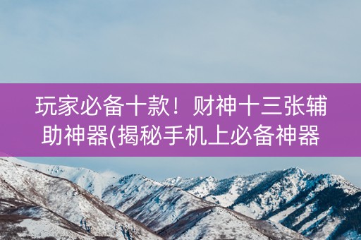 玩家必备十款！财神十三张辅助神器(揭秘手机上必备神器)