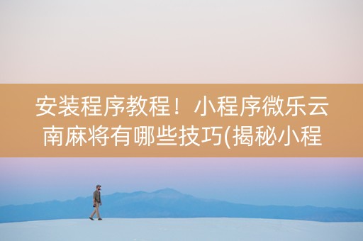 安装程序教程！小程序微乐云南麻将有哪些技巧(揭秘小程序最新神器下载)