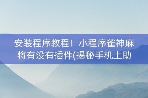 安装程序教程！小程序雀神麻将有没有插件(揭秘手机上助攻神器)