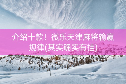 介绍十款！微乐天津麻将输赢规律(其实确实有挂)