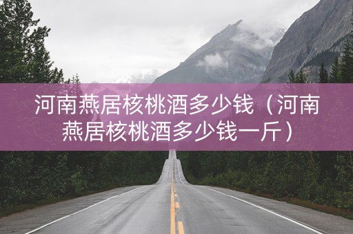 河南燕居核桃酒多少钱（河南燕居核桃酒多少钱一斤）