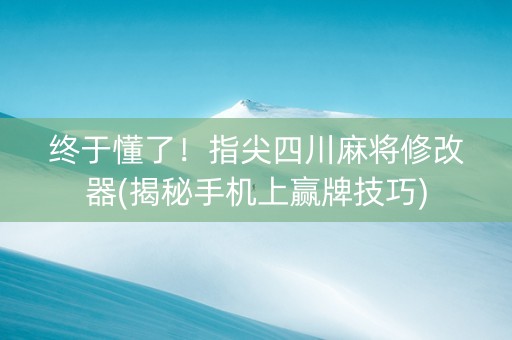 终于懂了！指尖四川麻将修改器(揭秘手机上赢牌技巧)