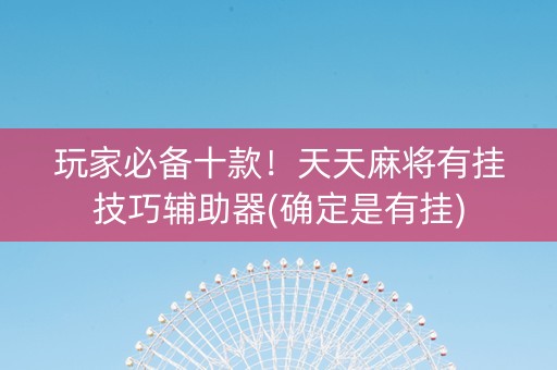 玩家必备十款！天天麻将有挂技巧辅助器(确定是有挂)