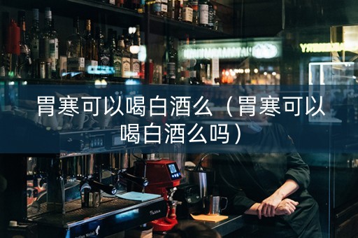 胃寒可以喝白酒么（胃寒可以喝白酒么吗）