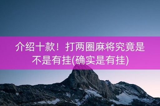 介绍十款！打两圈麻将究竟是不是有挂(确实是有挂)