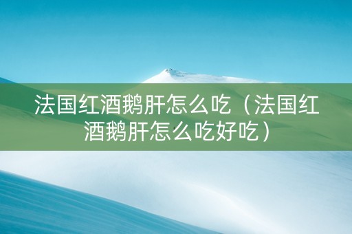 法国红酒鹅肝怎么吃（法国红酒鹅肝怎么吃好吃）