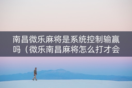 南昌微乐麻将是系统控制输赢吗（微乐南昌麻将怎么打才会赢）
