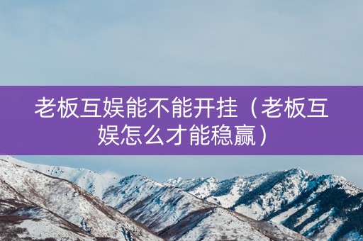 老板互娱能不能开挂（老板互娱怎么才能稳赢）