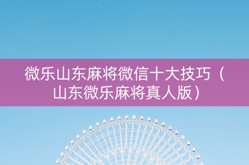微乐山东麻将微信十大技巧（山东微乐麻将真人版）