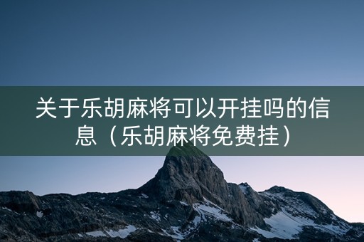 关于乐胡麻将可以开挂吗的信息（乐胡麻将免费挂）