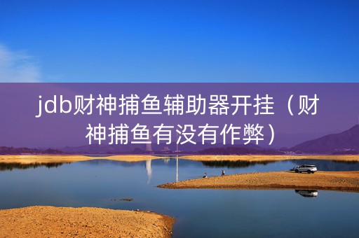 jdb财神捕鱼辅助器开挂（财神捕鱼有没有作弊）