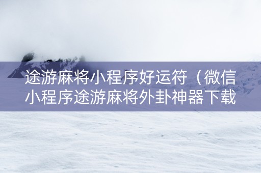 途游麻将小程序好运符（微信小程序途游麻将外卦神器下载安装）