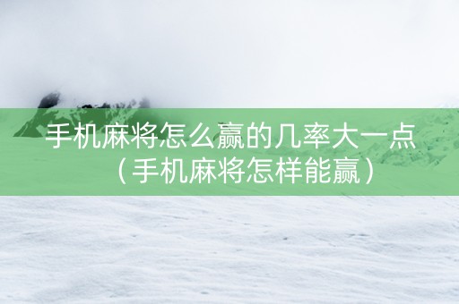 手机麻将怎么赢的几率大一点（手机麻将怎样能赢）