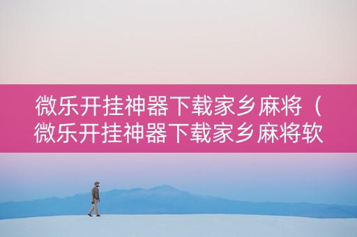 微乐开挂神器下载家乡麻将（微乐开挂神器下载家乡麻将软件）