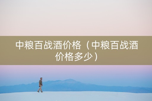 中粮百战酒价格（中粮百战酒价格多少）