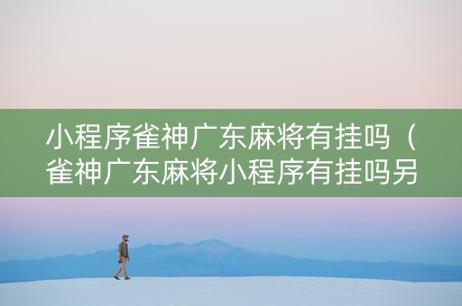 小程序雀神广东麻将有挂吗（雀神广东麻将小程序有挂吗另有马脚）