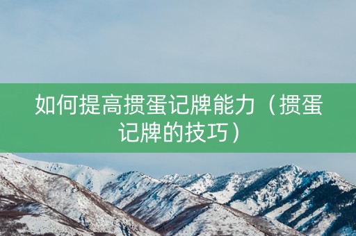 如何提高掼蛋记牌能力（掼蛋记牌的技巧）