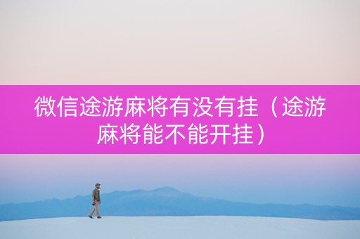 微信途游麻将有没有挂（途游麻将能不能开挂）