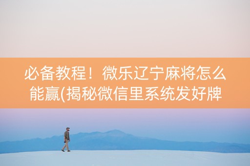 必备教程！微乐辽宁麻将怎么能赢(揭秘微信里系统发好牌)