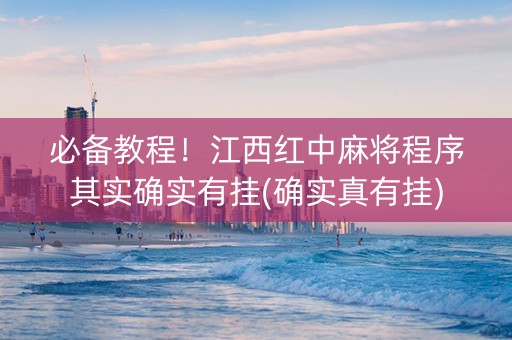 必备教程！江西红中麻将程序其实确实有挂(确实真有挂)