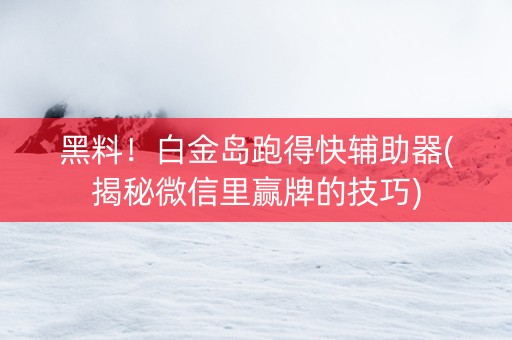 黑料！白金岛跑得快辅助器(揭秘微信里赢牌的技巧)