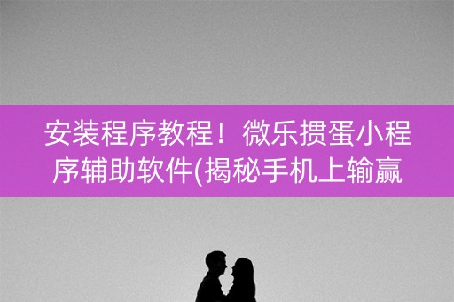 安装程序教程！微乐掼蛋小程序辅助软件(揭秘手机上输赢规律)