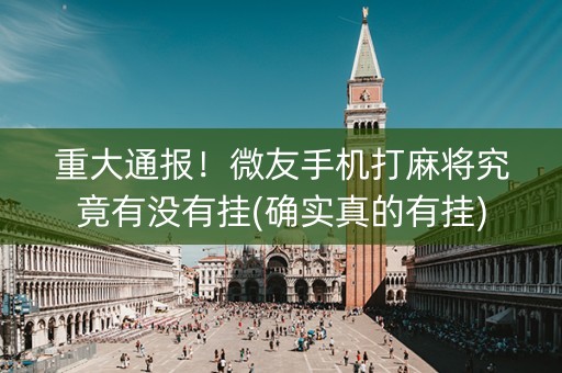 重大通报！微友手机打麻将究竟有没有挂(确实真的有挂)