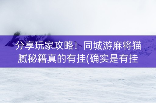分享玩家攻略！同城游麻将猫腻秘籍真的有挂(确实是有挂)