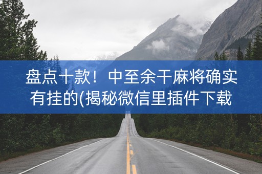 盘点十款！中至余干麻将确实有挂的(揭秘微信里插件下载)