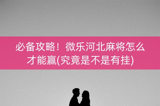 必备攻略！微乐河北麻将怎么才能赢(究竟是不是有挂)