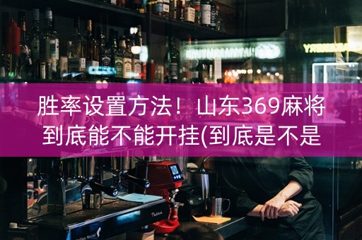 胜率设置方法！山东369麻将到底能不能开挂(到底是不是有挂)