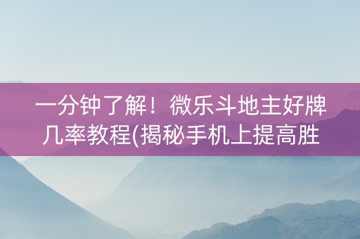 一分钟了解！微乐斗地主好牌几率教程(揭秘手机上提高胜率)