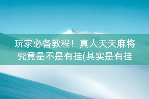 玩家必备教程！真人天天麻将究竟是不是有挂(其实是有挂确实有挂)