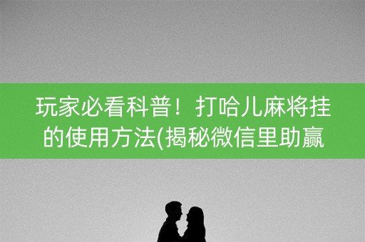 玩家必看科普！打哈儿麻将挂的使用方法(揭秘微信里助赢神器购买)