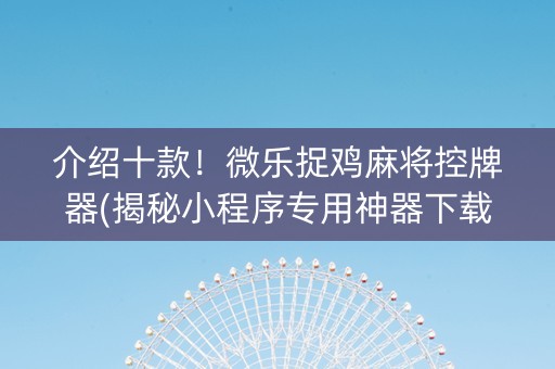 介绍十款！微乐捉鸡麻将控牌器(揭秘小程序专用神器下载)