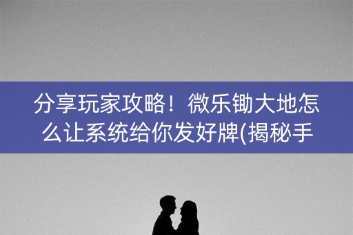 分享玩家攻略！微乐锄大地怎么让系统给你发好牌(揭秘手机上提高胜率)