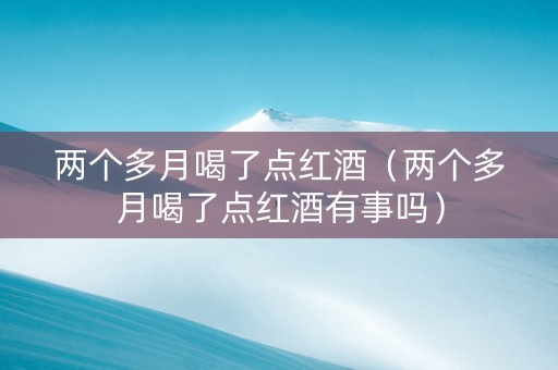 两个多月喝了点红酒（两个多月喝了点红酒有事吗）