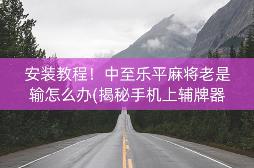 安装教程！中至乐平麻将老是输怎么办(揭秘手机上辅牌器)