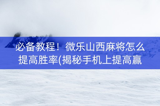 必备教程！微乐山西麻将怎么提高胜率(揭秘手机上提高赢的概率)
