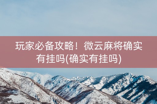 玩家必备攻略！微云麻将确实有挂吗(确实有挂吗)