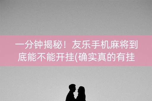 一分钟揭秘！友乐手机麻将到底能不能开挂(确实真的有挂)